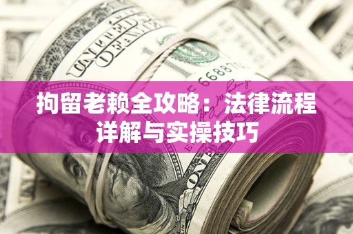 武汉拘留老赖全攻略：法律流程详解与实操技巧